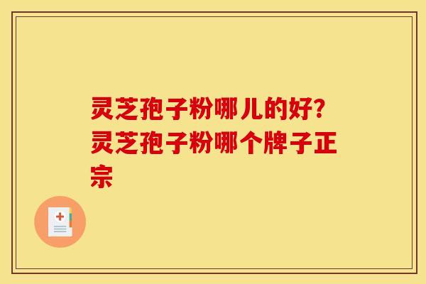 灵芝孢子粉哪儿的好？灵芝孢子粉哪个牌子正宗
