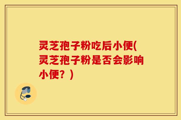 灵芝孢子粉吃后小便(灵芝孢子粉是否会影响小便？)