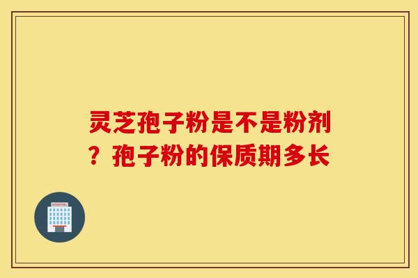 灵芝孢子粉是不是粉剂？孢子粉的保质期多长