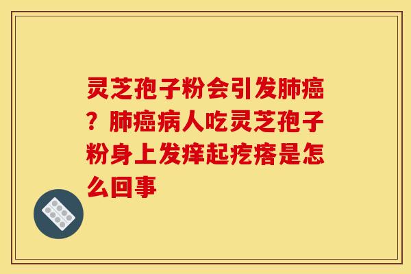 灵芝孢子粉会引发肺癌？肺癌病人吃灵芝孢子粉身上发痒起疙瘩是怎么回事