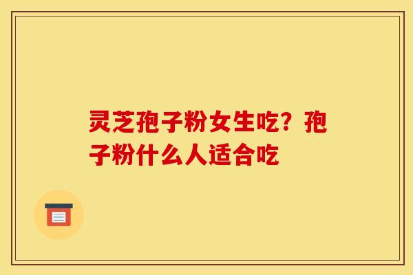 灵芝孢子粉女生吃？孢子粉什么人适合吃