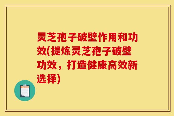 灵芝孢子破壁作用和功效(提炼灵芝孢子破壁功效，打造健康高效新选择)
