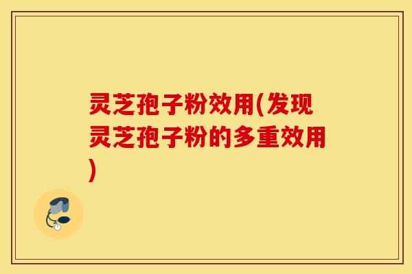 灵芝孢子粉效用(发现灵芝孢子粉的多重效用)