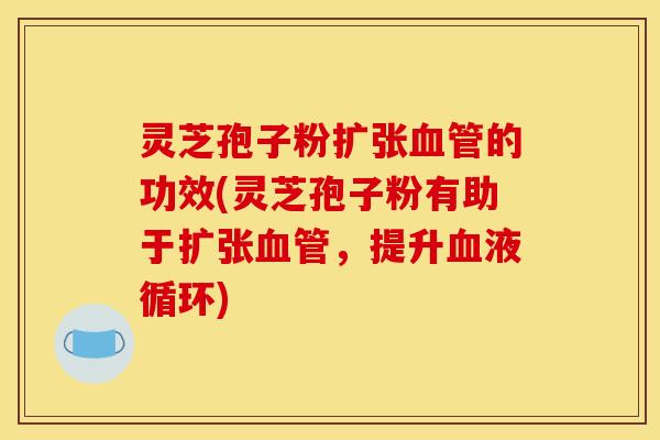 灵芝孢子粉扩张血管的功效(灵芝孢子粉有助于扩张血管，提升血液循环)