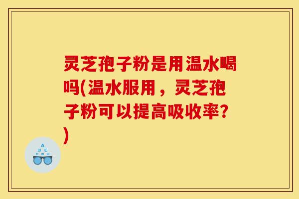 灵芝孢子粉是用温水喝吗(温水服用，灵芝孢子粉可以提高吸收率？)