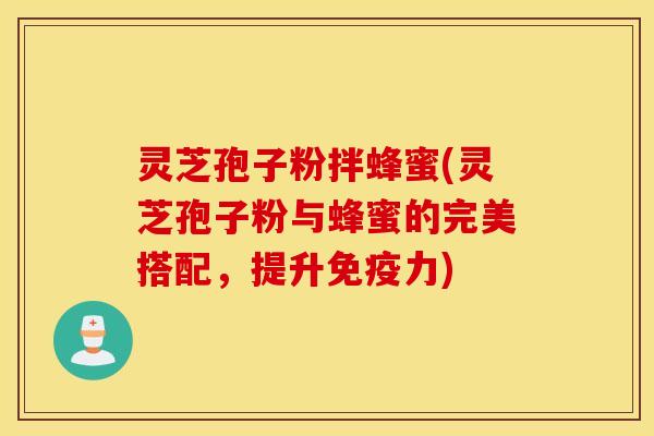 灵芝孢子粉拌蜂蜜(灵芝孢子粉与蜂蜜的完美搭配，提升免疫力)