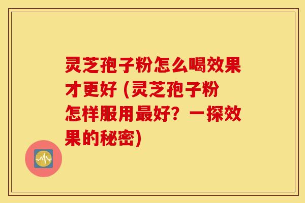 灵芝孢子粉怎么喝效果才更好 (灵芝孢子粉怎样服用最好？一探效果的秘密)