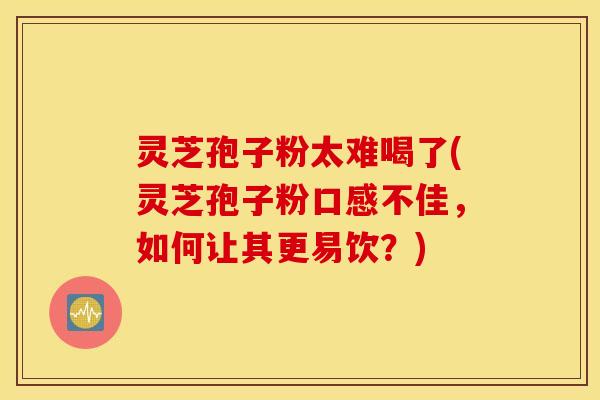 灵芝孢子粉太难喝了(灵芝孢子粉口感不佳，如何让其更易饮？)