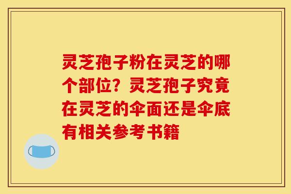 灵芝孢子粉在灵芝的哪个部位？灵芝孢子究竟在灵芝的伞面还是伞底有相关参考书籍