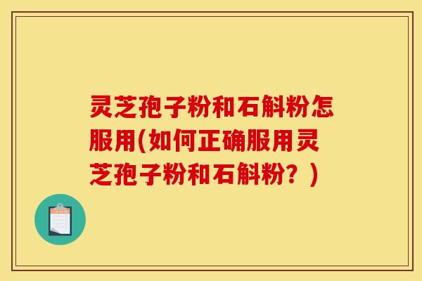 灵芝孢子粉和石斛粉怎服用(如何正确服用灵芝孢子粉和石斛粉？)