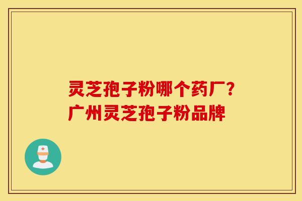 灵芝孢子粉哪个药厂？广州灵芝孢子粉品牌