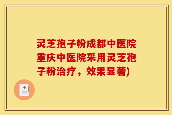 灵芝孢子粉成都中医院重庆中医院采用灵芝孢子粉治疗，效果显著)