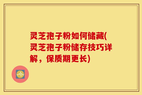 灵芝孢子粉如何储藏(灵芝孢子粉储存技巧详解，保质期更长)