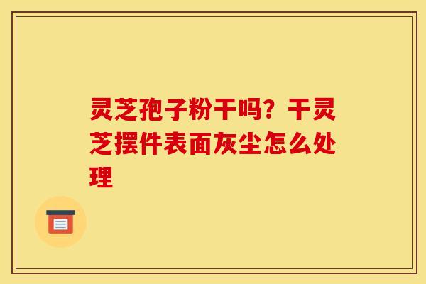 灵芝孢子粉干吗？干灵芝摆件表面灰尘怎么处理