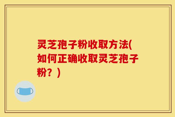 灵芝孢子粉收取方法(如何正确收取灵芝孢子粉？)