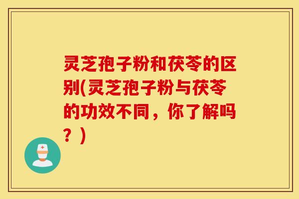 灵芝孢子粉和茯苓的区别(灵芝孢子粉与茯苓的功效不同，你了解吗？)