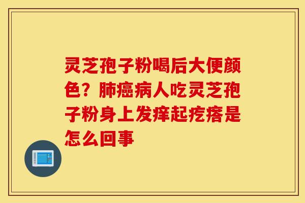 灵芝孢子粉喝后大便颜色？肺癌病人吃灵芝孢子粉身上发痒起疙瘩是怎么回事