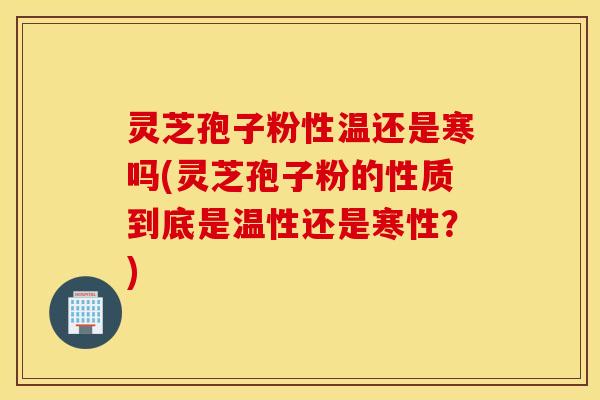 灵芝孢子粉性温还是寒吗(灵芝孢子粉的性质到底是温性还是寒性？)
