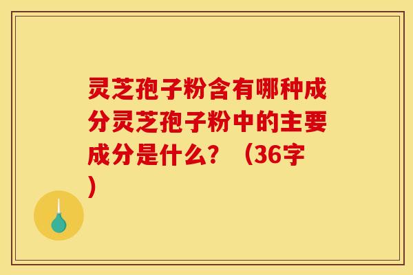灵芝孢子粉含有哪种成分灵芝孢子粉中的主要成分是什么？（36字）
