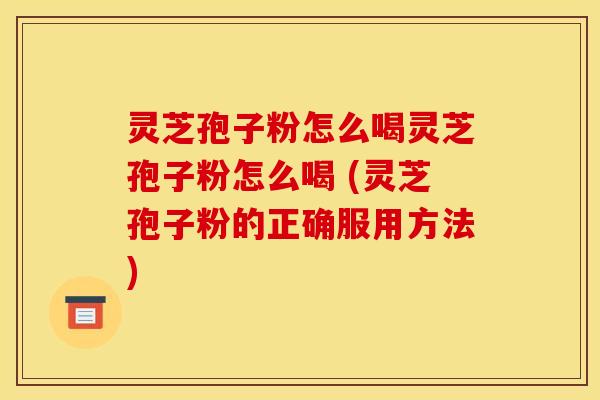 灵芝孢子粉怎么喝灵芝孢子粉怎么喝 (灵芝孢子粉的正确服用方法)