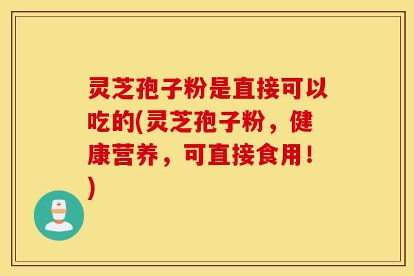 灵芝孢子粉是直接可以吃的(灵芝孢子粉，健康营养，可直接食用！)