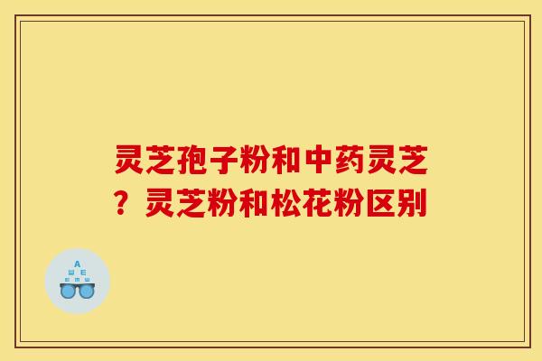 灵芝孢子粉和中药灵芝？灵芝粉和松花粉区别