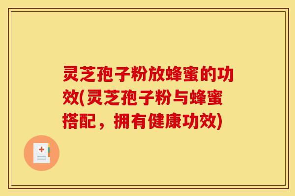 灵芝孢子粉放蜂蜜的功效(灵芝孢子粉与蜂蜜搭配，拥有健康功效)