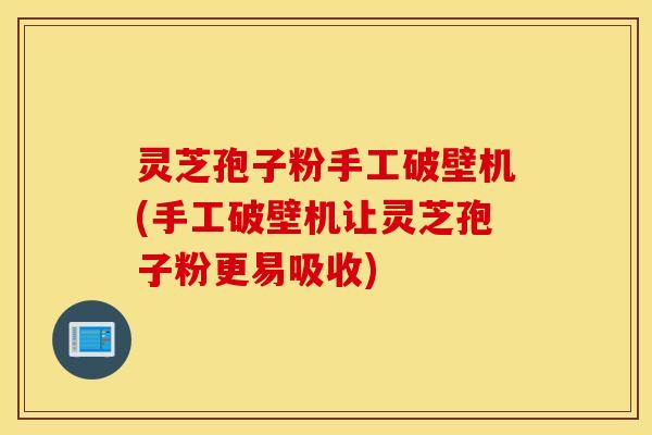 灵芝孢子粉手工破壁机(手工破壁机让灵芝孢子粉更易吸收)