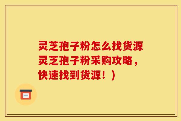 灵芝孢子粉怎么找货源灵芝孢子粉采购攻略，快速找到货源！)