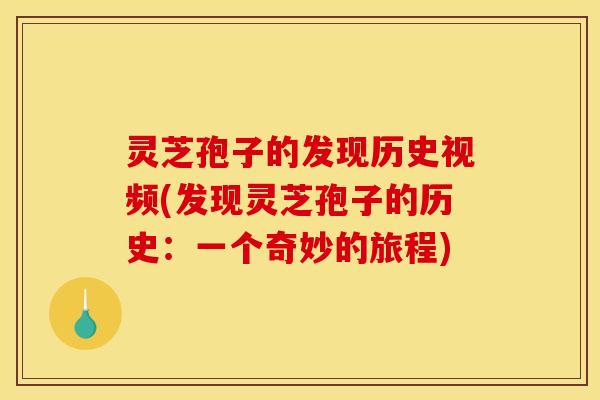 灵芝孢子的发现历史视频(发现灵芝孢子的历史：一个奇妙的旅程)