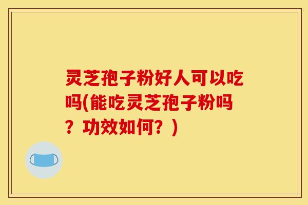 灵芝孢子粉好人可以吃吗(能吃灵芝孢子粉吗？功效如何？)