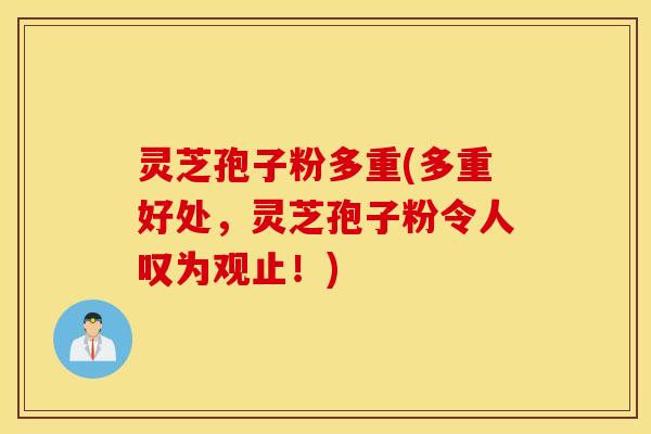 灵芝孢子粉多重(多重好处，灵芝孢子粉令人叹为观止！)