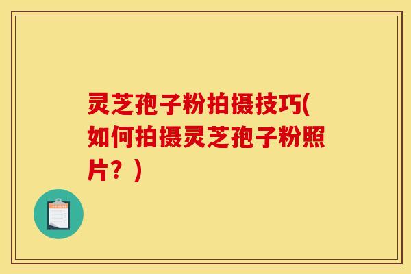 灵芝孢子粉拍摄技巧(如何拍摄灵芝孢子粉照片？)