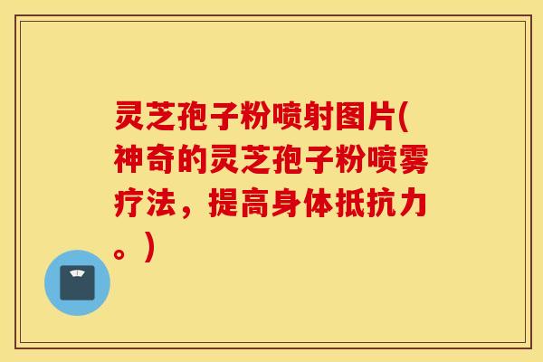 灵芝孢子粉喷射图片(神奇的灵芝孢子粉喷雾疗法，提高身体抵抗力。)