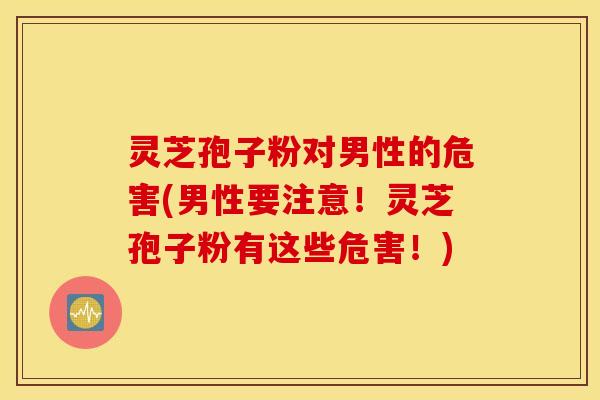 灵芝孢子粉对男性的危害(男性要注意！灵芝孢子粉有这些危害！)