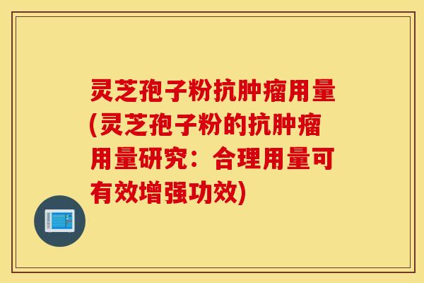灵芝孢子粉抗肿瘤用量(灵芝孢子粉的抗肿瘤用量研究：合理用量可有效增强功效)