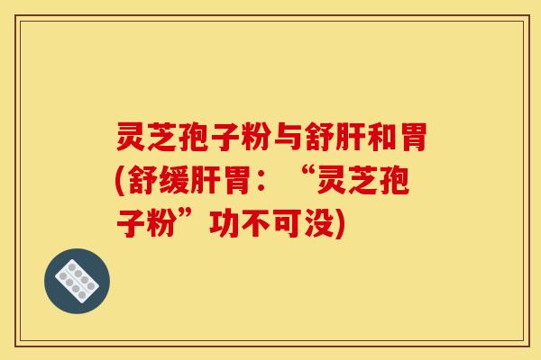 灵芝孢子粉与舒肝和胃(舒缓肝胃：“灵芝孢子粉”功不可没)