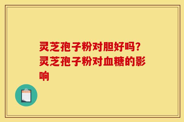 灵芝孢子粉对胆好吗？灵芝孢子粉对血糖的影响