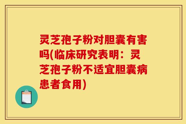 灵芝孢子粉对胆囊有害吗(临床研究表明：灵芝孢子粉不适宜胆囊病患者食用)
