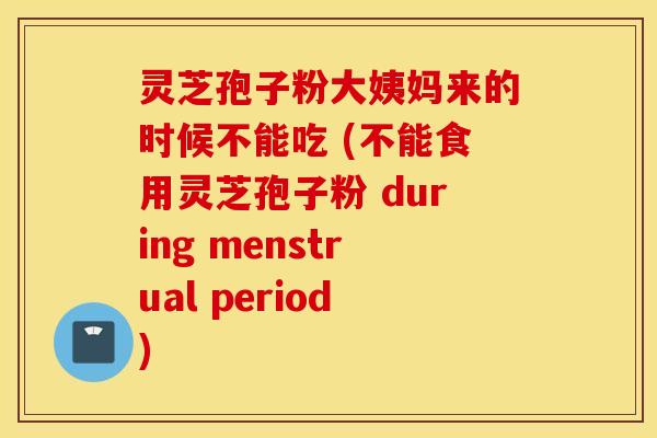 灵芝孢子粉大姨妈来的时候不能吃 (不能食用灵芝孢子粉 during menstrual period)