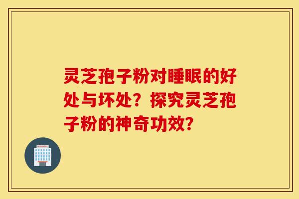 灵芝孢子粉对睡眠的好处与坏处？探究灵芝孢子粉的神奇功效？