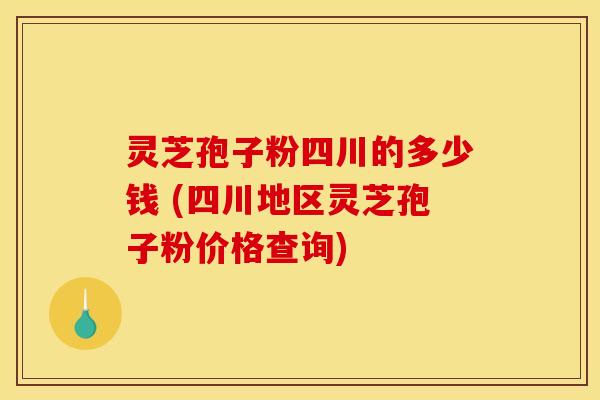 灵芝孢子粉四川的多少钱 (四川地区灵芝孢子粉价格查询)