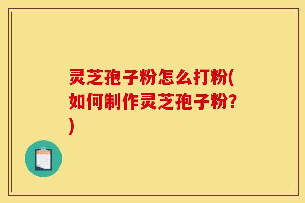 灵芝孢子粉怎么打粉(如何制作灵芝孢子粉？)