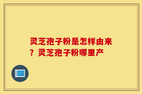 灵芝孢子粉是怎样由来？灵芝孢子粉哪里产