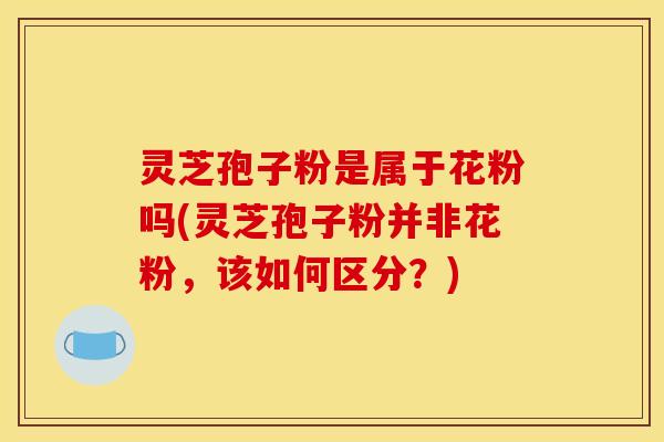 灵芝孢子粉是属于花粉吗(灵芝孢子粉并非花粉，该如何区分？)
