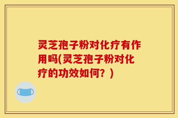 灵芝孢子粉对化疗有作用吗(灵芝孢子粉对化疗的功效如何？)