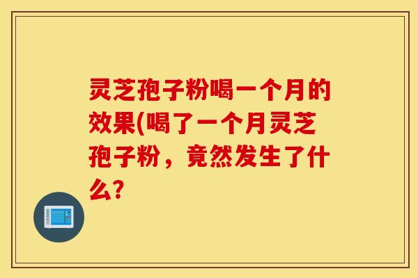 灵芝孢子粉喝一个月的效果(喝了一个月灵芝孢子粉，竟然发生了什么？