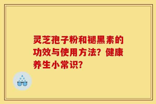 灵芝孢子粉和褪黑素的功效与使用方法？健康养生小常识？