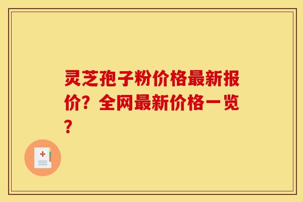 灵芝孢子粉价格最新报价？全网最新价格一览？
