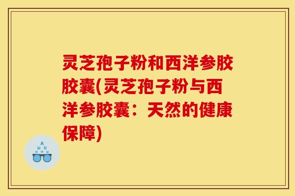 灵芝孢子粉和西洋参胶胶囊(灵芝孢子粉与西洋参胶囊：天然的健康保障)
